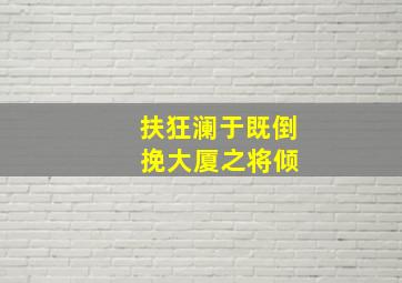 扶狂澜于既倒 挽大厦之将倾